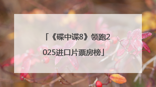 《碟中谍8》领跑2025进口片票房榜