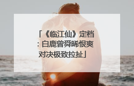 《临江仙》定档：白鹿曾舜晞恨爽对决极致拉扯