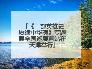 《一部英雄史 赓续中华魂》专题展全国巡展首站在天津举行