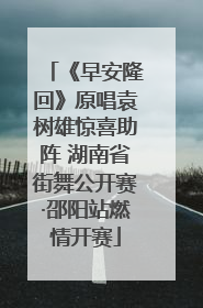 《早安隆回》原唱袁树雄惊喜助阵 湖南省街舞公开赛·邵阳站燃情开赛