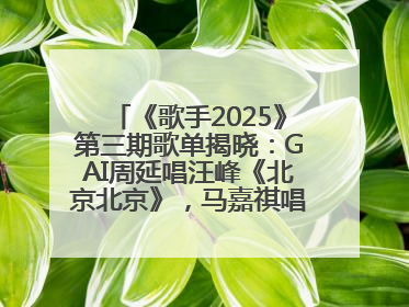 《歌手2025》第三期歌单揭晓：GAI周延唱汪峰《北京北京》，马嘉祺唱S.H.E《你曾是少年》