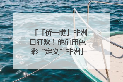 「侨一瞧」非洲日狂欢！他们用色彩“定义”非洲