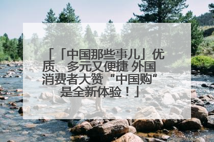 「中国那些事儿」优质、多元又便捷 外国消费者大赞“中国购”是全新体验！