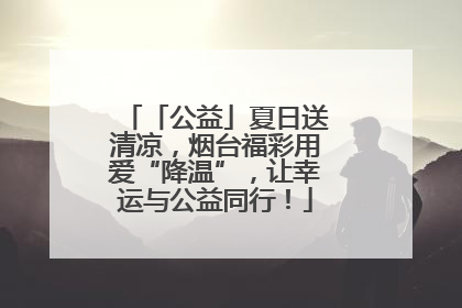 「公益」夏日送清凉，烟台福彩用爱“降温”，让幸运与公益同行！