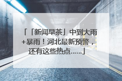 「新闻早茶」中到大雨+暴雨！河北最新预警，还有这些热点……