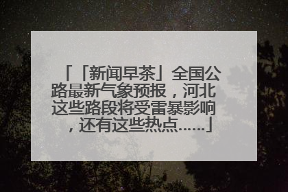 「新闻早茶」全国公路最新气象预报，河北这些路段将受雷暴影响，还有这些热点……