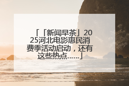 「新闻早茶」2025河北电影惠民消费季活动启动，还有这些热点……