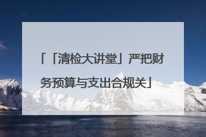 「清检大讲堂」严把财务预算与支出合规关