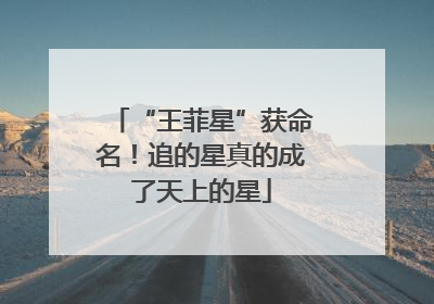 “王菲星”获命名！追的星真的成了天上的星
