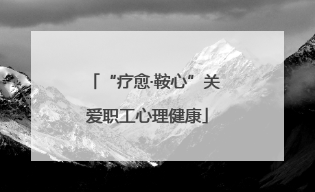 “疗愈·鞍心”关爱职工心理健康