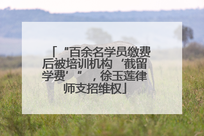 “百余名学员缴费后被培训机构‘截留学费’”，徐玉莲律师支招维权