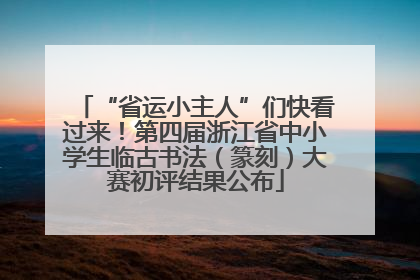“省运小主人”们快看过来！第四届浙江省中小学生临古书法（篆刻）大赛初评结果公布