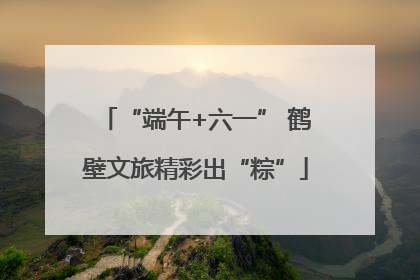 “端午+六一” 鹤壁文旅精彩出“粽”