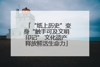 “纸上历史”变身“触手可及文明印记” 文化遗产释放鲜活生命力