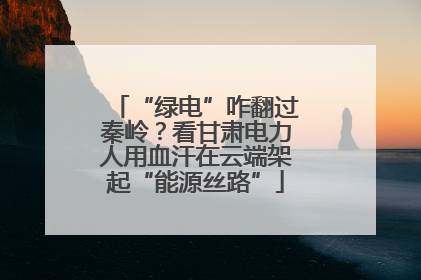 “绿电”咋翻过秦岭？看甘肃电力人用血汗在云端架起“能源丝路”