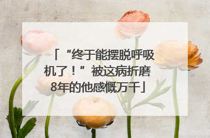 “终于能摆脱呼吸机了！”被这病折磨8年的他感慨万千