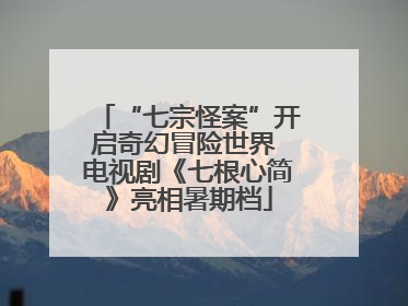 “七宗怪案”开启奇幻冒险世界 电视剧《七根心简》亮相暑期档