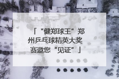 “健郑球王”郑州乒乓球精英大奖赛邀您“见证”