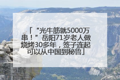 “光牛筋就5000万串！”岳阳71岁老人做烧烤30多年，签子连起可以从中国到秘鲁