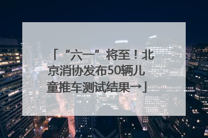“六一”将至！北京消协发布50辆儿童推车测试结果→