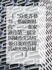 “分类齐参与，低碳新时尚”——张家港市第三届全国城市生活垃圾分类宣传周活动火热开展！