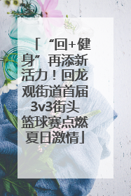 “回+健身”再添新活力！回龙观街道首届3v3街头篮球赛点燃夏日激情