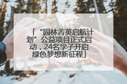 “园林菁英启航计划”公益项目正式启动，24名学子开启绿色梦想新征程