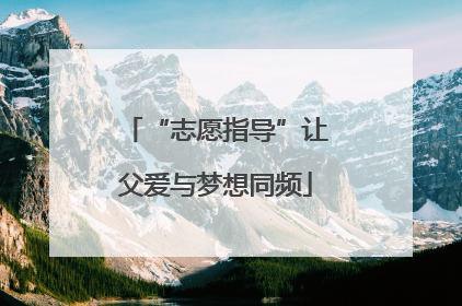 “志愿指导”让父爱与梦想同频