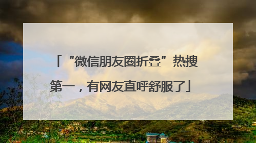 “微信朋友圈折叠”热搜第一，有网友直呼舒服了