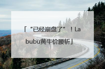 “已经崩盘了”！Labubu黄牛价腰斩