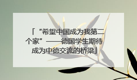 “希望中国成为我第二个家”——德国学生期待成为中德交流的桥梁