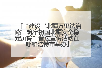 “建设‘北疆万里法治路’筑牢祖国北疆安全稳定屏障”普法宣传活动在呼和浩特市举办