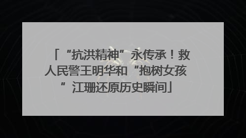 “抗洪精神”永传承！救人民警王明华和“抱树女孩”江珊还原历史瞬间