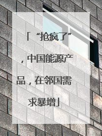 “抢疯了”，中国能源产品，在邻国需求暴增