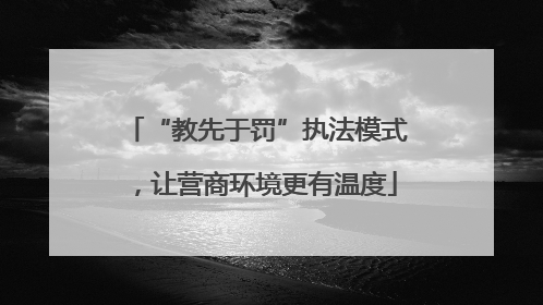 “教先于罚”执法模式，让营商环境更有温度