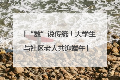 “数”说传统！大学生与社区老人共迎端午