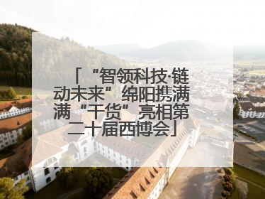 “智领科技·链动未来”绵阳携满满“干货”亮相第二十届西博会