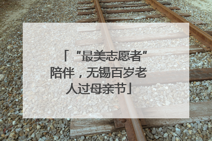“最美志愿者”陪伴，无锡百岁老人过母亲节