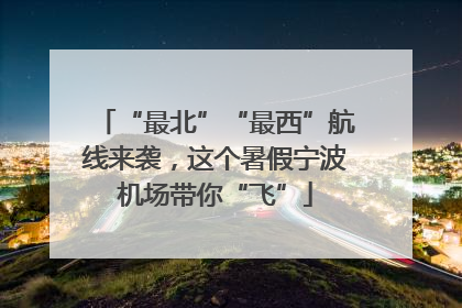 “最北”“最西”航线来袭，这个暑假宁波机场带你“飞”