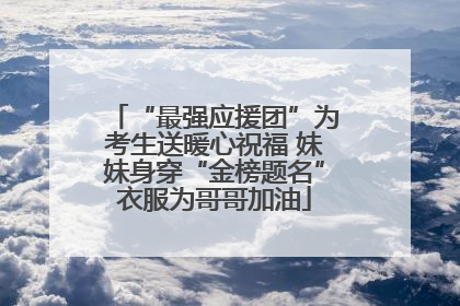 “最强应援团”为考生送暖心祝福 妹妹身穿“金榜题名”衣服为哥哥加油