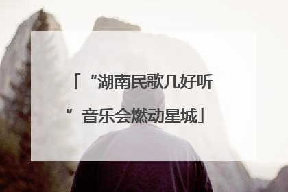 “湖南民歌几好听”音乐会燃动星城