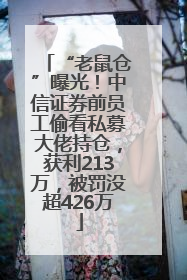 “老鼠仓”曝光！中信证券前员工偷看私募大佬持仓，获利213万，被罚没超426万