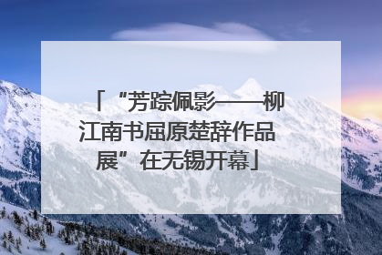 “芳踪佩影——柳江南书屈原楚辞作品展”在无锡开幕