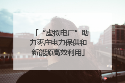 “虚拟电厂”助力枣庄电力保供和新能源高效利用