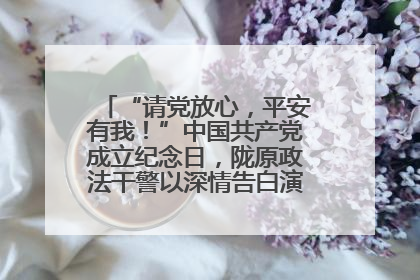 “请党放心，平安有我！”中国共产党成立纪念日，陇原政法干警以深情告白演绎“硬核”浪漫