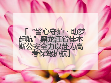 “警心守护・助梦起航”黑龙江省佳木斯公安全力以赴为高考保驾护航