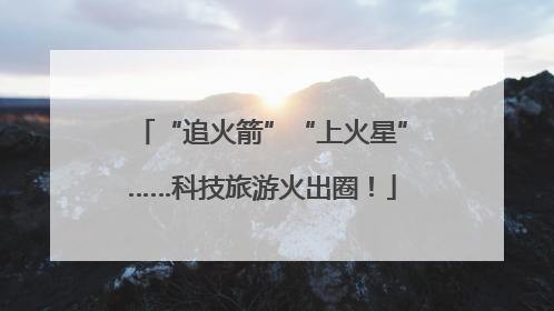“追火箭”“上火星”……科技旅游火出圈！