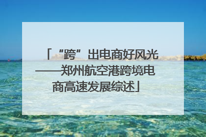 “跨”出电商好风光——郑州航空港跨境电商高速发展综述