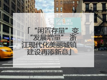 “闲置存量”变“发展增量” 浙江现代化美丽城镇建设再添新意