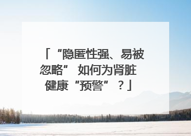 “隐匿性强、易被忽略” 如何为肾脏健康“预警”？
